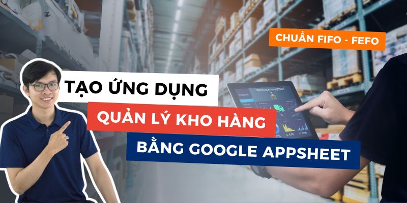 Tạo Ứng Dụng Quản Lý Kho Với Google Appsheet Từ Cơ Bản Tới Nâng Cao